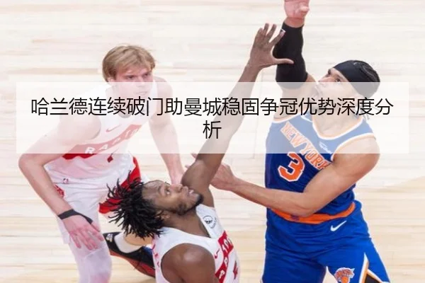 哈兰德连续破门助曼城稳固争冠优势深度分析