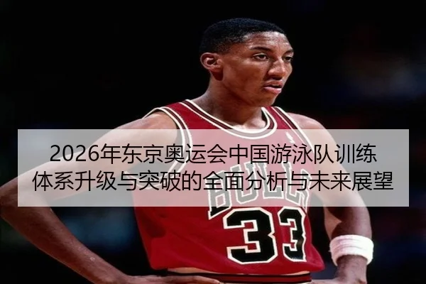 2026年东京奥运会中国游泳队训练体系升级与突破的全面分析与未来展望